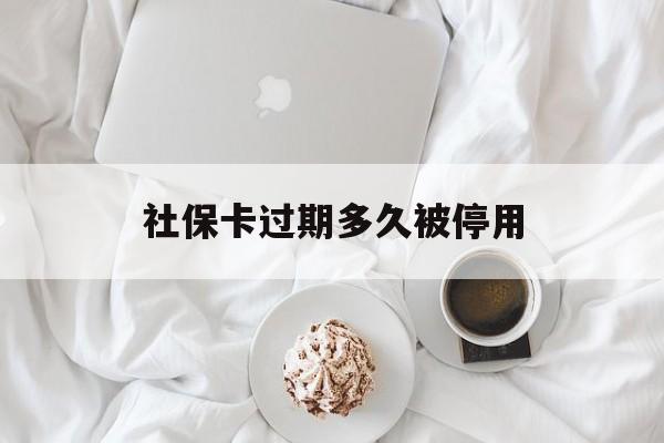 诸暨最新社保卡过期多久被停用方法分析(最方便真实的诸暨社保卡过期后还能用吗方法)