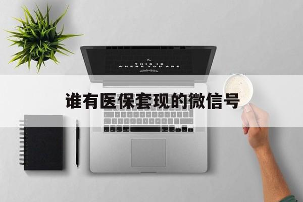 诸暨最新谁有医保套现的微信号方法分析(最方便真实的诸暨医保套现会被发现吗方法)