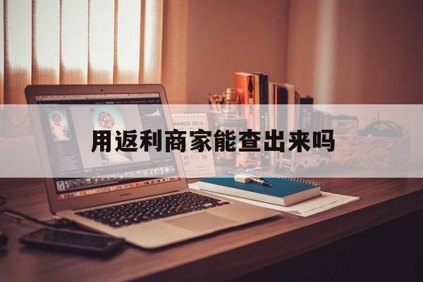 诸暨最新用返利商家能查出来吗方法分析(最方便真实的诸暨使用返利软件卖家会不会发现方法)