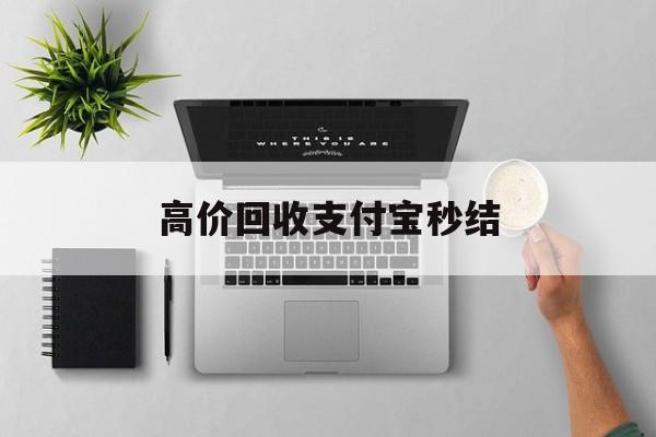 诸暨最新高价回收支付宝秒结方法分析(最方便真实的诸暨24小时高价回收支付宝秒结平台方法)