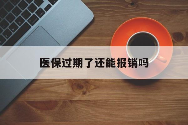 诸暨最新医保过期了还能报销吗方法分析(最方便真实的诸暨医疗保险过期了还可以报销吗方法)