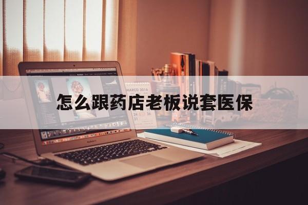 诸暨最新怎么跟药店老板说套医保方法分析(最方便真实的诸暨怎么和药店老板聊天方法)