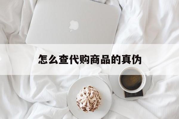 诸暨最新怎么查代购商品的真伪方法分析(最方便真实的诸暨怎样查代购商品真伪方法)