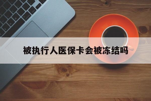 诸暨最新被执行人医保卡会被冻结吗方法分析(最方便真实的诸暨被执行人 医保方法)